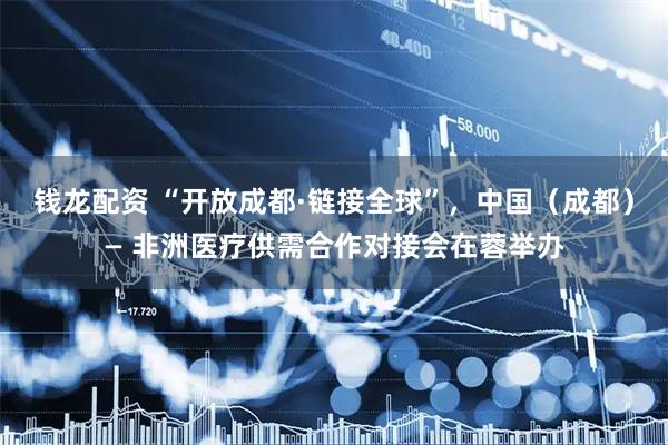 钱龙配资 “开放成都·链接全球”，中国（成都）— 非洲医疗供需合作对接会在蓉举办