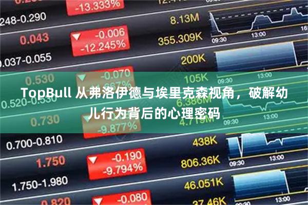 TopBull 从弗洛伊德与埃里克森视角，破解幼儿行为背后的心理密码