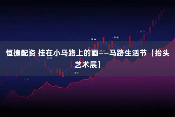 恒捷配资 挂在小马路上的画——马路生活节【抬头艺术展】