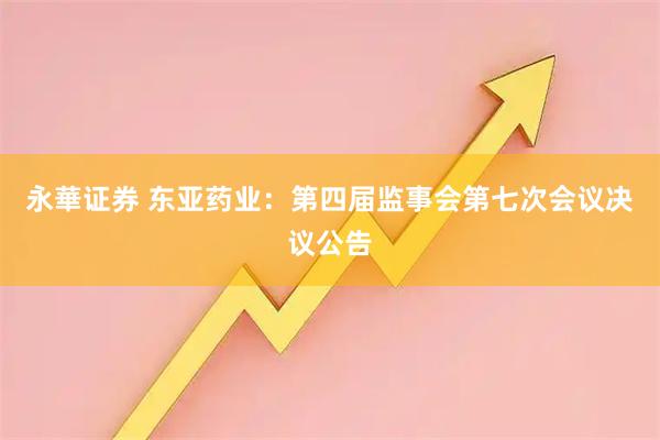 永華证券 东亚药业：第四届监事会第七次会议决议公告