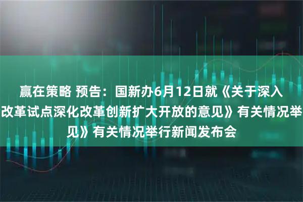 赢在策略 预告：国新办6月12日就《关于深入推进深圳综合改革试点深化改革创新扩大开放的意见》有关情况举行新闻发布会