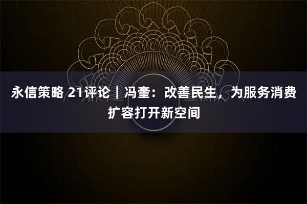 永信策略 21评论｜冯奎：改善民生，为服务消费扩容打开新空间