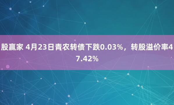 股赢家 4月23日青农转债下跌0.03%，转股溢价率47.42%
