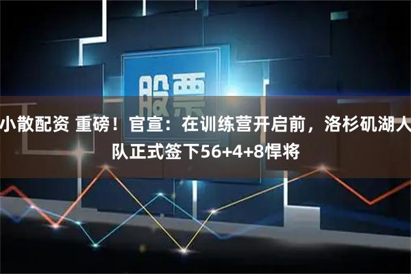 小散配资 重磅！官宣：在训练营开启前，洛杉矶湖人队正式签下56+4+8悍将