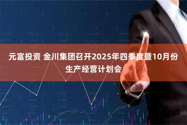 元富投资 金川集团召开2025年四季度暨10月份生产经营计划会