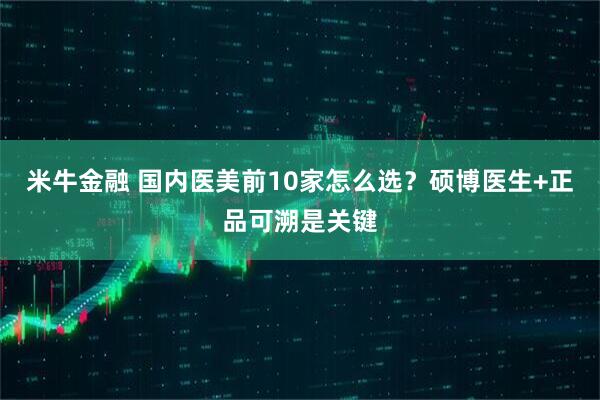 米牛金融 国内医美前10家怎么选？硕博医生+正品可溯是关键