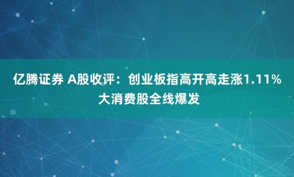 亿腾证券 A股收评：创业板指高开高走涨1.11% 大消费股全线爆发