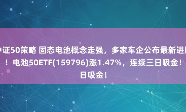 中证50策略 固态电池概念走强，多家车企公布最新进展！电池50ETF(159796)涨1.47%，连续三日吸金！
