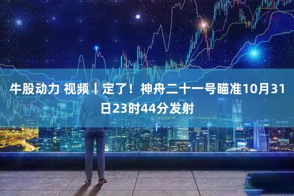 牛股动力 视频丨定了！神舟二十一号瞄准10月31日23时44分发射