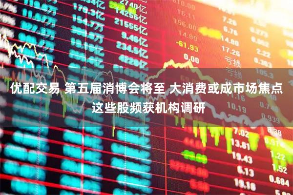 优配交易 第五届消博会将至 大消费或成市场焦点 这些股频获机构调研