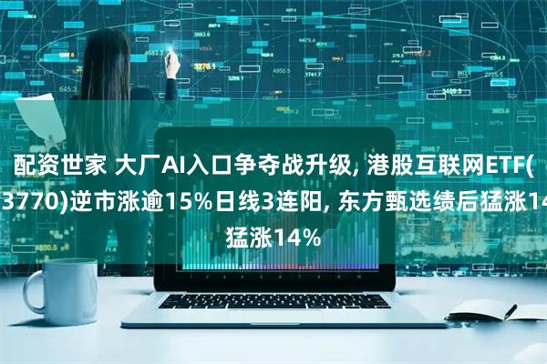 配资世家 大厂AI入口争夺战升级, 港股互联网ETF(513770)逆市涨逾15%日线3连阳, 东方甄选绩后猛涨14%