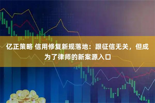 亿正策略 信用修复新规落地：跟征信无关，但成为了律师的新案源入口