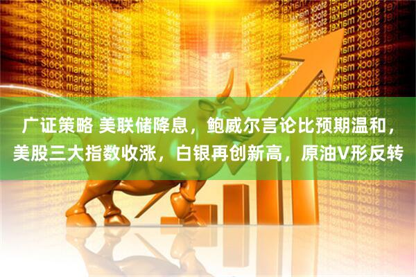 广证策略 美联储降息，鲍威尔言论比预期温和，美股三大指数收涨，白银再创新高，原油V形反转