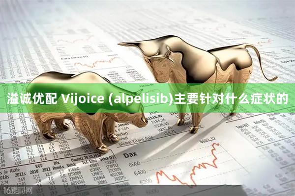 溢诚优配 Vijoice (alpelisib)主要针对什么症状的