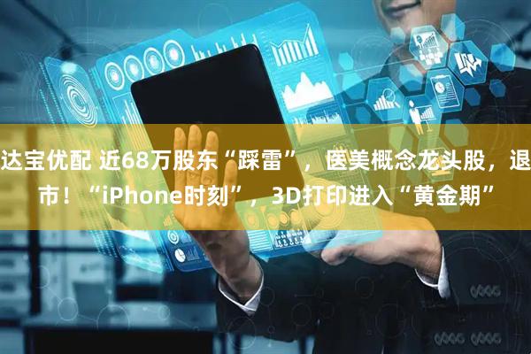 达宝优配 近68万股东“踩雷”，医美概念龙头股，退市！“iPhone时刻”，3D打印进入“黄金期”