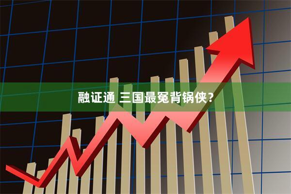 融证通 三国最冤背锅侠？