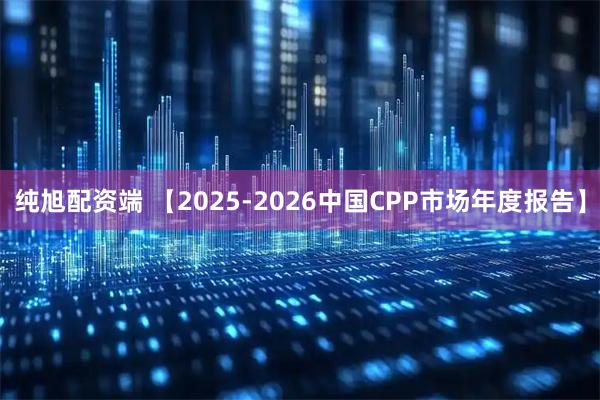 纯旭配资端 【2025-2026中国CPP市场年度报告】