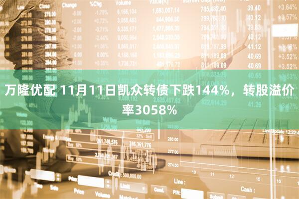 万隆优配 11月11日凯众转债下跌144%，转股溢价率3058%