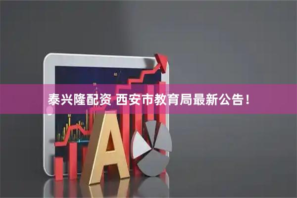 泰兴隆配资 西安市教育局最新公告！