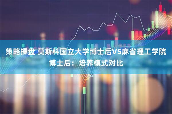 策略操盘 莫斯科国立大学博士后VS麻省理工学院博士后：培养模式对比