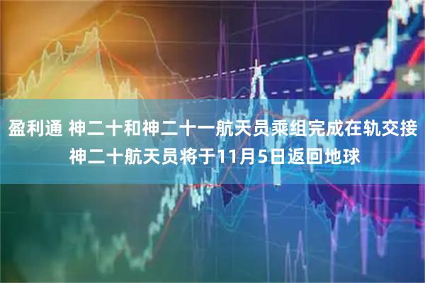 盈利通 神二十和神二十一航天员乘组完成在轨交接 神二十航天员将于11月5日返回地球