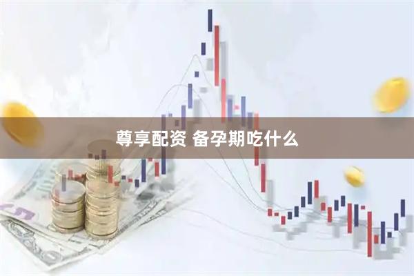 尊享配资 备孕期吃什么