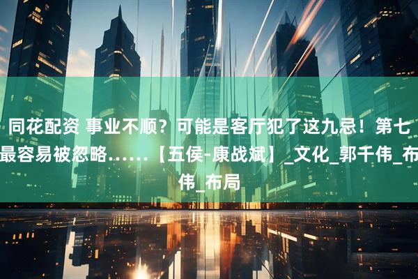 同花配资 事业不顺？可能是客厅犯了这九忌！第七种最容易被忽略……【五侯-康战斌】_文化_郭千伟_布局