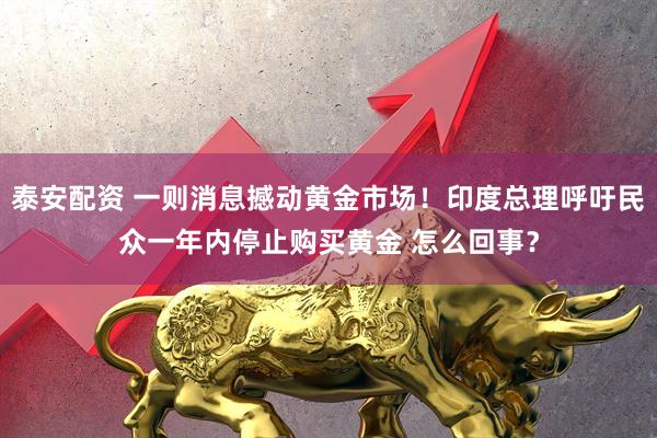 泰安配资 一则消息撼动黄金市场！印度总理呼吁民众一年内停止购买黄金 怎么回事？