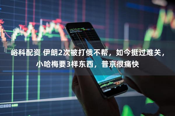 峪科配资 伊朗2次被打俄不帮，如今挺过难关，小哈梅要3样东西，普京很痛快