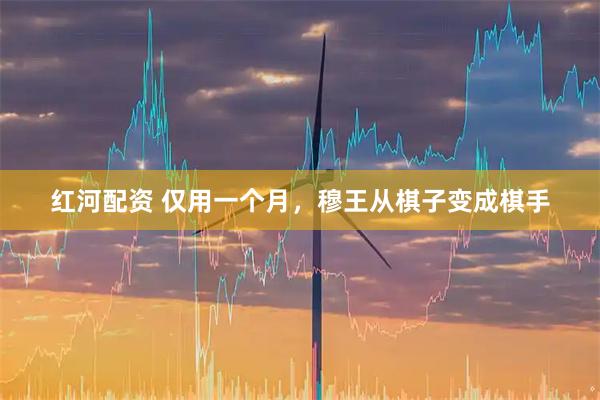 红河配资 仅用一个月，穆王从棋子变成棋手