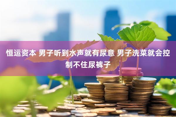 恒运资本 男子听到水声就有尿意 男子洗菜就会控制不住尿裤子
