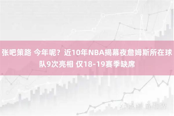 张吧策路 今年呢？近10年NBA揭幕夜詹姆斯所在球队9次亮相 仅18-19赛季缺席