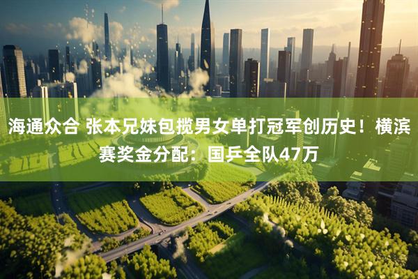 海通众合 张本兄妹包揽男女单打冠军创历史！横滨赛奖金分配：国乒全队47万
