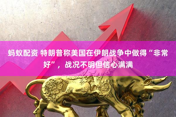 蚂蚁配资 特朗普称美国在伊朗战争中做得“非常好”，战况不明但信心满满