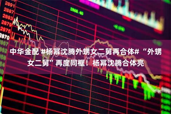 中华金配 #杨幂沈腾外甥女二舅再合体# “外甥女二舅”再度同框！杨幂沈腾合体亮